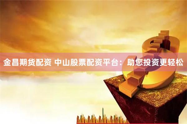 金昌期货配资 中山股票配资平台：助您投资更轻松