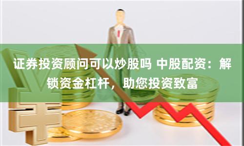 证券投资顾问可以炒股吗 中股配资：解锁资金杠杆，助您投资致富