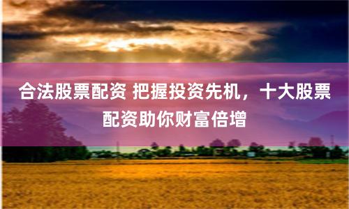 合法股票配资 把握投资先机，十大股票配资助你财富倍增