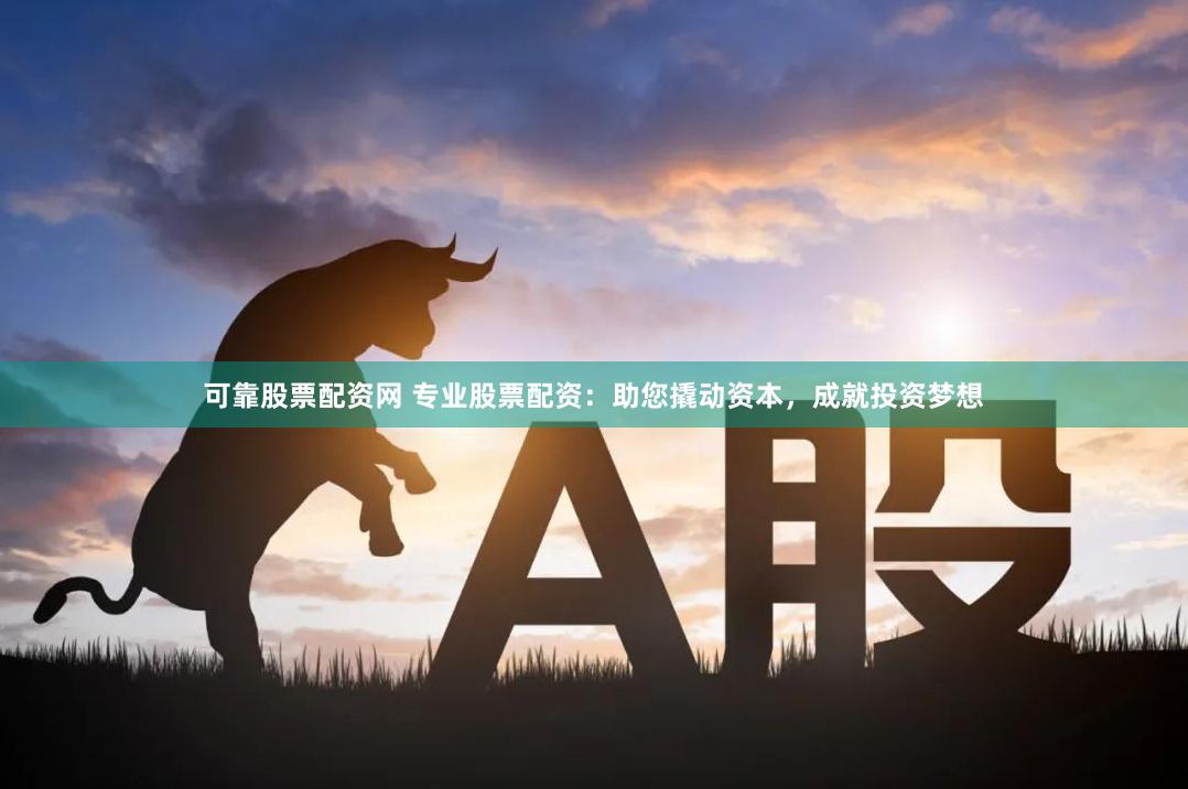 可靠股票配资网 专业股票配资：助您撬动资本，成就投资梦想