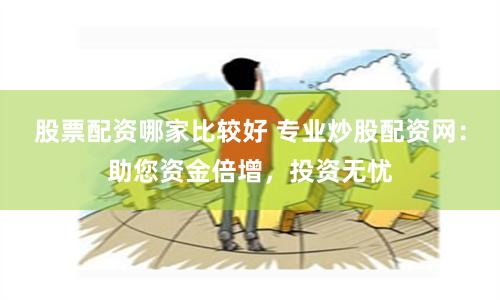 股票配资哪家比较好 专业炒股配资网：助您资金倍增，投资无忧