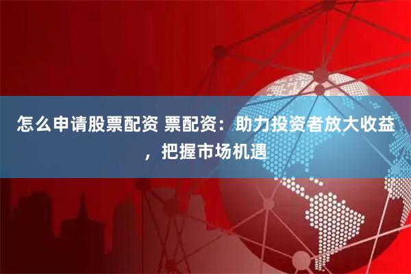 怎么申请股票配资 票配资：助力投资者放大收益，把握市场机遇