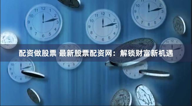 配资做股票 最新股票配资网：解锁财富新机遇