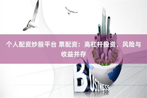 个人配资炒股平台 票配资：高杠杆投资，风险与收益并存