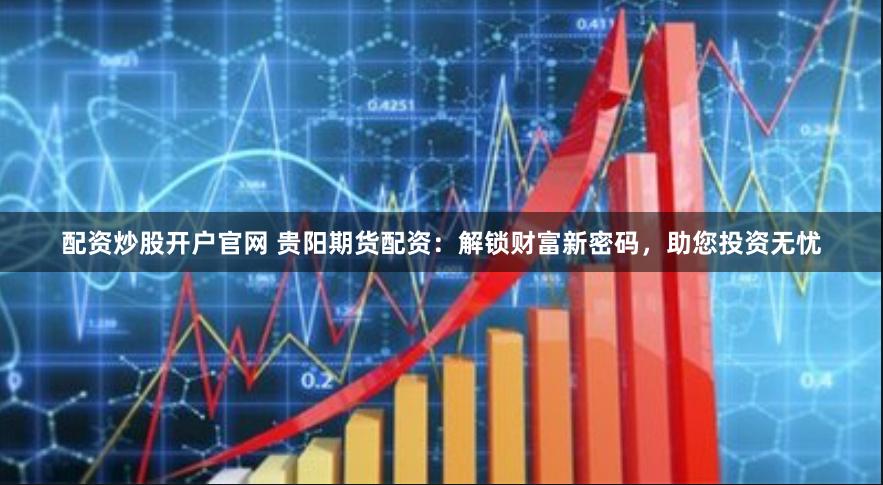 配资炒股开户官网 贵阳期货配资：解锁财富新密码，助您投资无忧