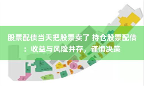 股票配债当天把股票卖了 持仓股票配债：收益与风险并存，谨慎决策