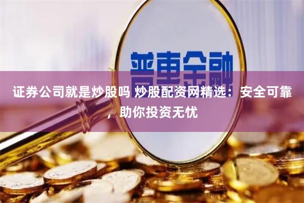 证券公司就是炒股吗 炒股配资网精选：安全可靠，助你投资无忧