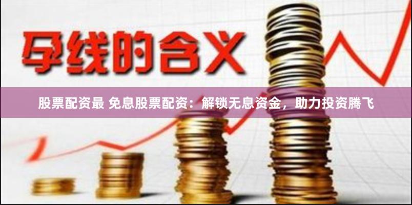 股票配资最 免息股票配资：解锁无息资金，助力投资腾飞