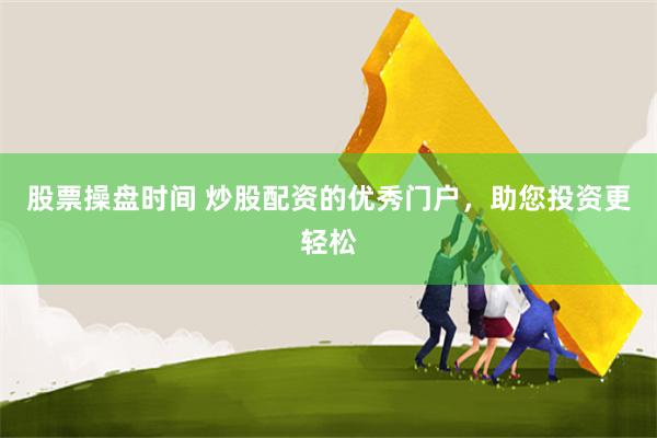 股票操盘时间 炒股配资的优秀门户，助您投资更轻松