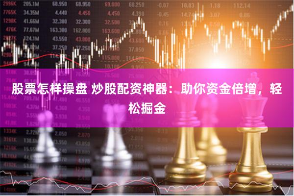 股票怎样操盘 炒股配资神器：助你资金倍增，轻松掘金