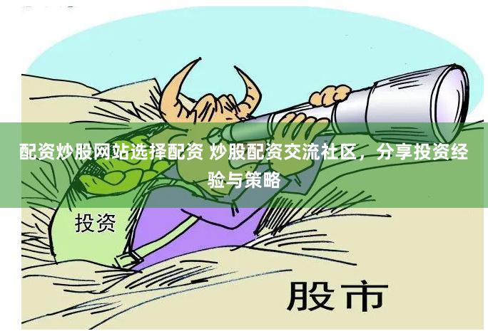 配资炒股网站选择配资 炒股配资交流社区，分享投资经验与策略