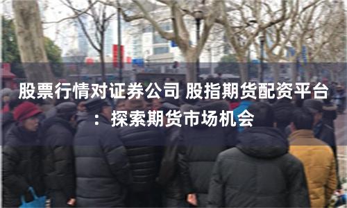 股票行情对证券公司 股指期货配资平台:探索期货市场机会