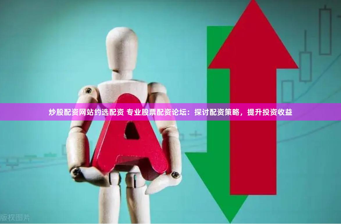 炒股配资网站约选配资 专业股票配资论坛：探讨配资策略，提升投资收益