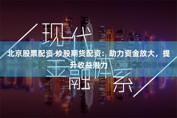 北京股票配资 炒股期货配资：助力资金放大，提升收益潜力