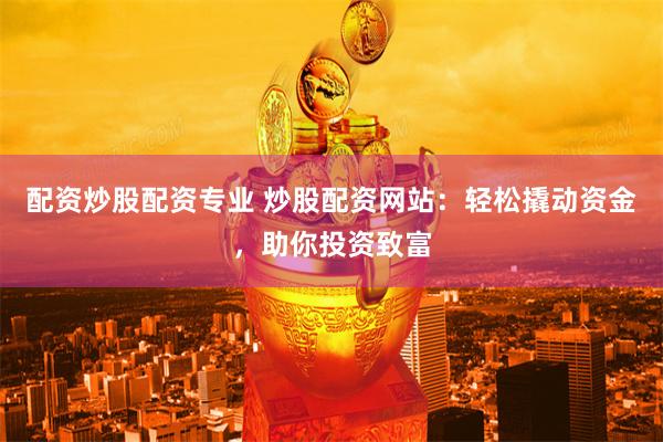 配资炒股配资专业 炒股配资网站：轻松撬动资金，助你投资致富
