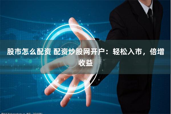股市怎么配资 配资炒股网开户：轻松入市，倍增收益