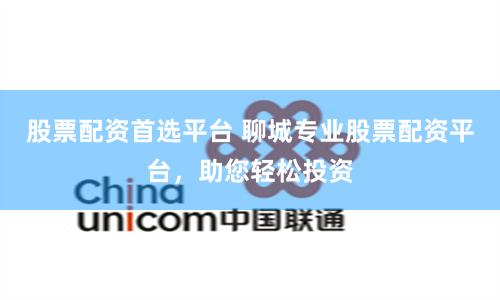 股票配资首选平台 聊城专业股票配资平台，助您轻松投资