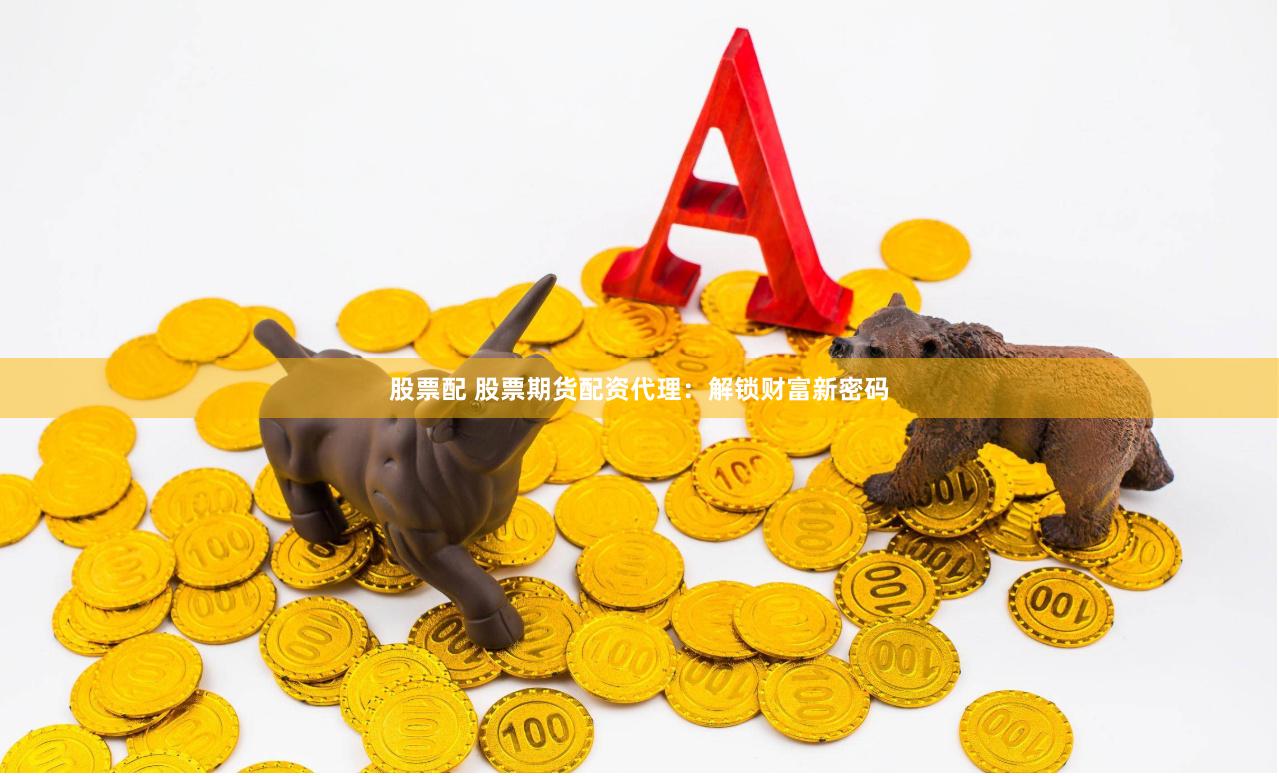 股票配 股票期货配资代理：解锁财富新密码