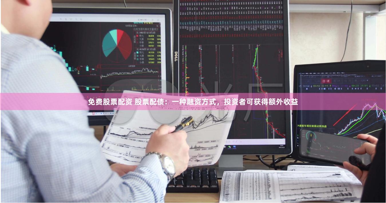 免费股票配资 股票配债：一种融资方式，投资者可获得额外收益