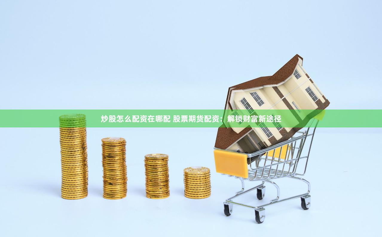 炒股怎么配资在哪配 股票期货配资：解锁财富新途径