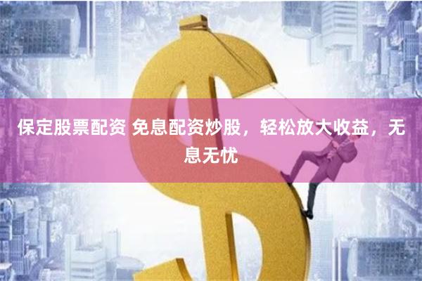 保定股票配资 免息配资炒股，轻松放大收益，无息无忧