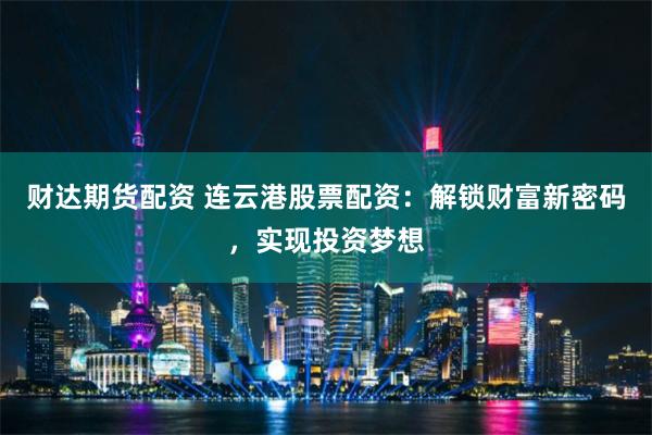 财达期货配资 连云港股票配资：解锁财富新密码，实现投资梦想