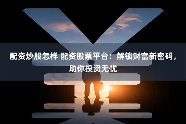 配资炒股怎样 配资股票平台：解锁财富新密码，助你投资无忧