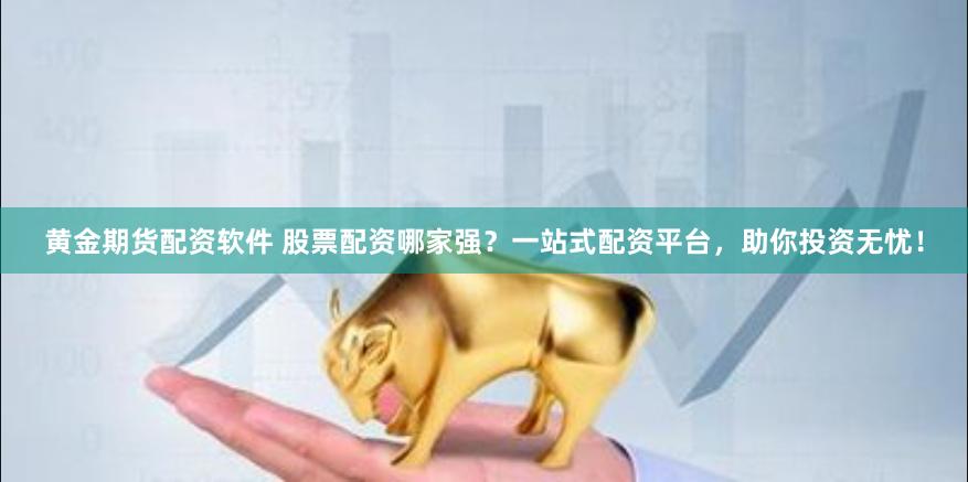 黄金期货配资软件 股票配资哪家强？一站式配资平台，助你投资无忧！
