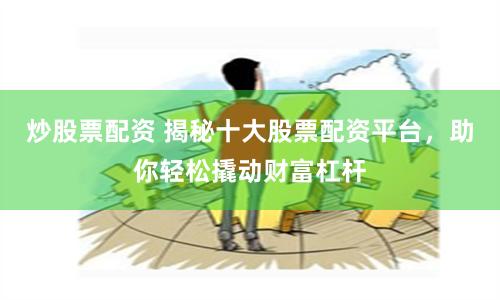 炒股票配资 揭秘十大股票配资平台，助你轻松撬动财富杠杆