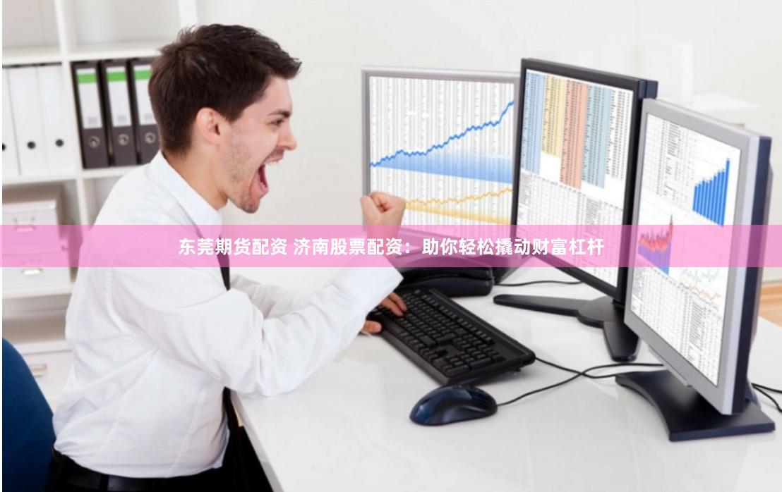 东莞期货配资 济南股票配资：助你轻松撬动财富杠杆