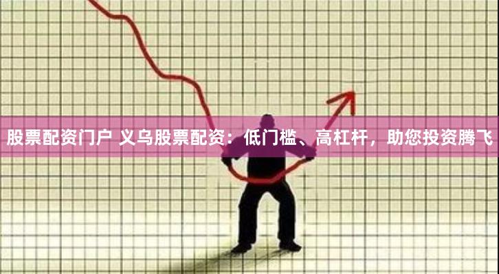 股票配资门户 义乌股票配资：低门槛、高杠杆，助您投资腾飞