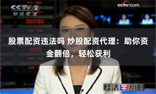 股票配资违法吗 炒股配资代理：助你资金翻倍，轻松获利