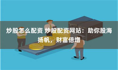炒股怎么配资 炒股配资网站：助你股海扬帆，财富倍增