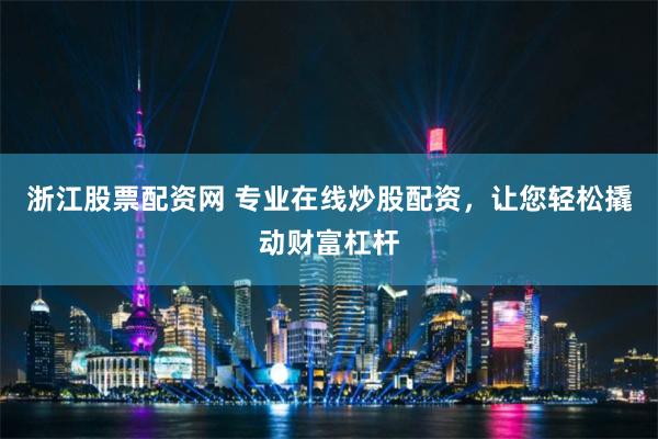 浙江股票配资网 专业在线炒股配资，让您轻松撬动财富杠杆