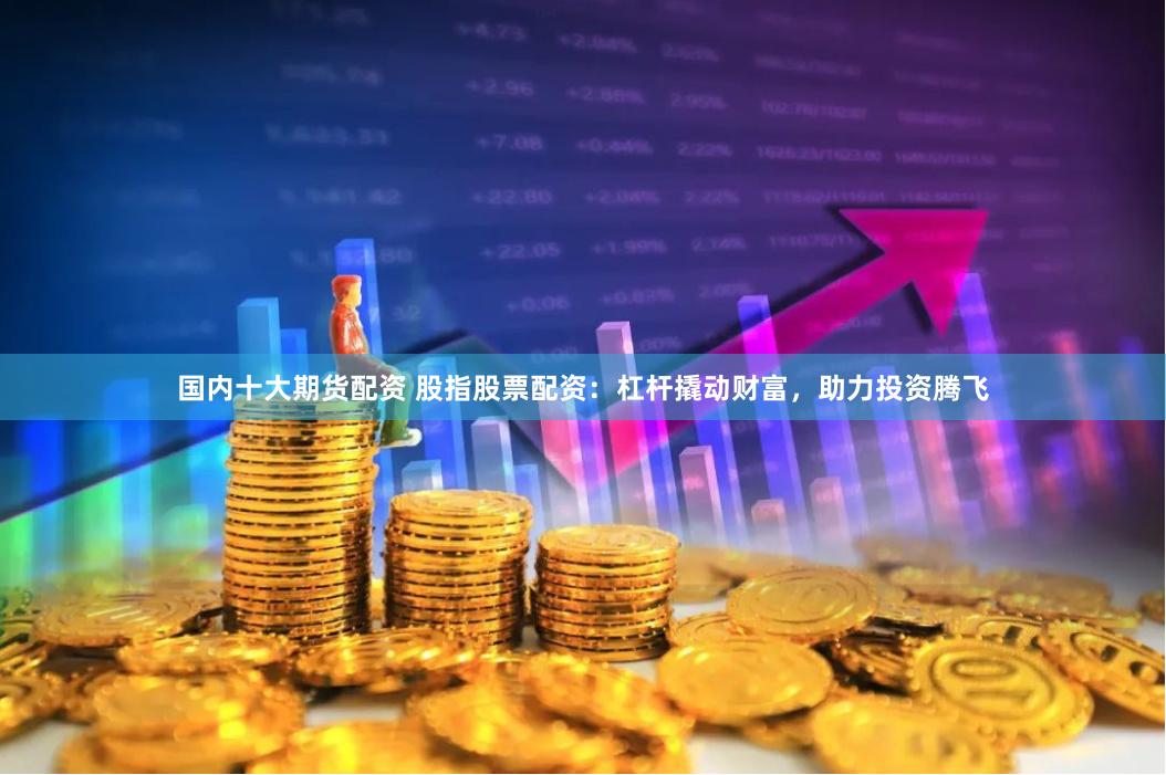 国内十大期货配资 股指股票配资：杠杆撬动财富，助力投资腾飞