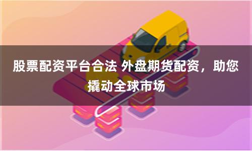 股票配资平台合法 外盘期货配资，助您撬动全球市场