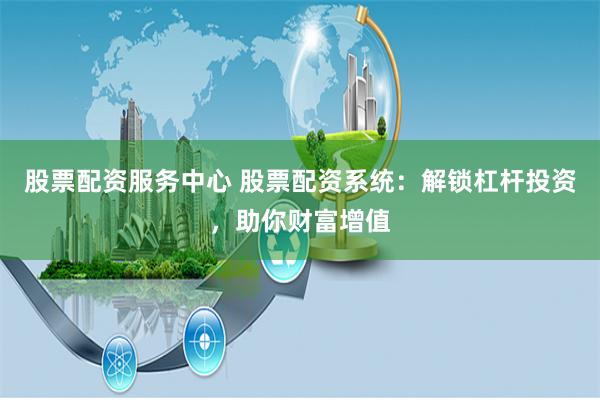 股票配资服务中心 股票配资系统：解锁杠杆投资，助你财富增值