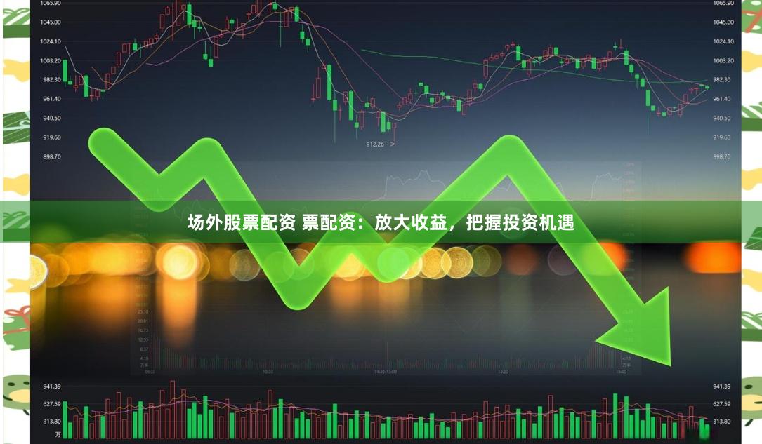 场外股票配资 票配资：放大收益，把握投资机遇