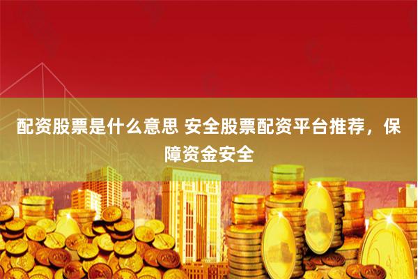 配资股票是什么意思 安全股票配资平台推荐，保障资金安全