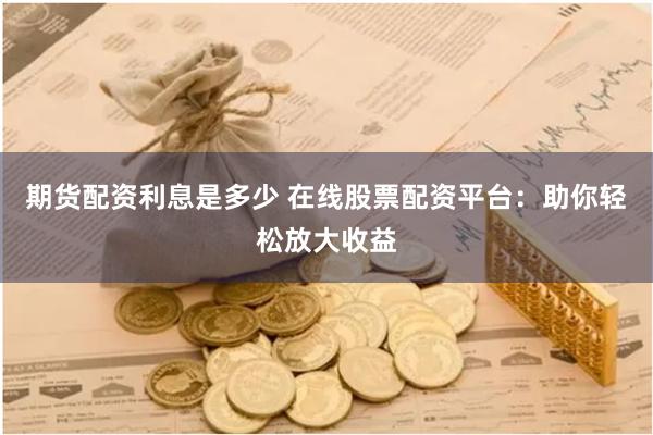 期货配资利息是多少 在线股票配资平台：助你轻松放大收益