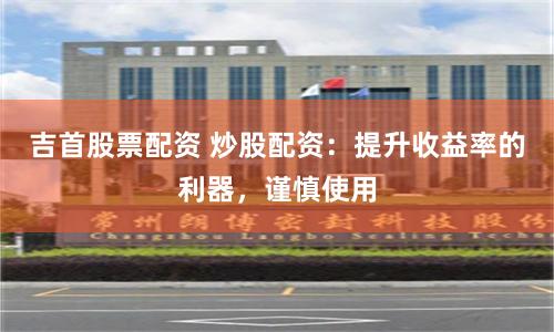 吉首股票配资 炒股配资：提升收益率的利器，谨慎使用