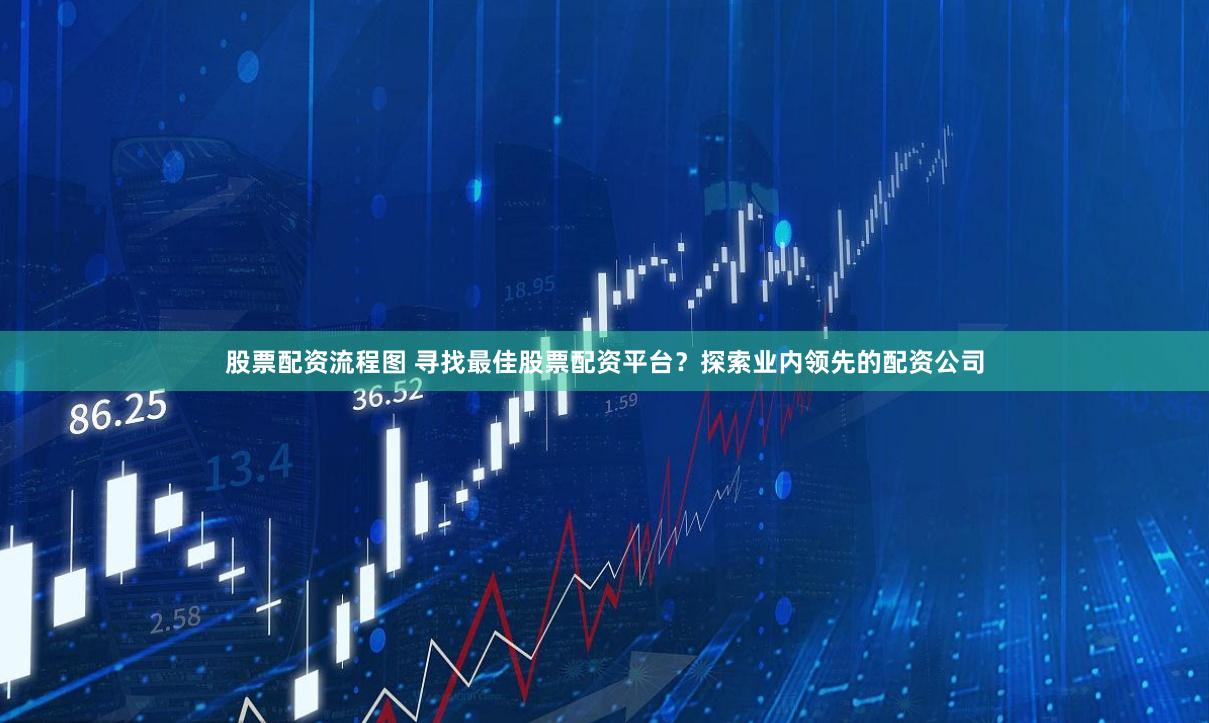 股票配资流程图 寻找最佳股票配资平台？探索业内领先的配资公司
