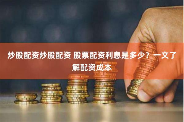 炒股配资炒股配资 股票配资利息是多少？一文了解配资成本
