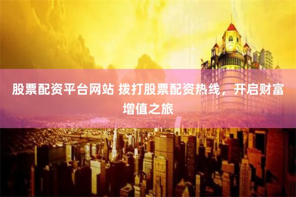 股票配资平台网站 拨打股票配资热线，开启财富增值之旅