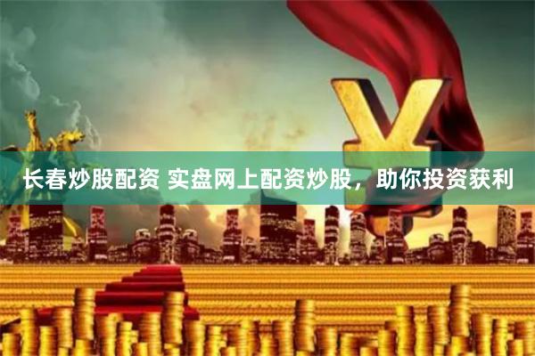 长春炒股配资 实盘网上配资炒股，助你投资获利