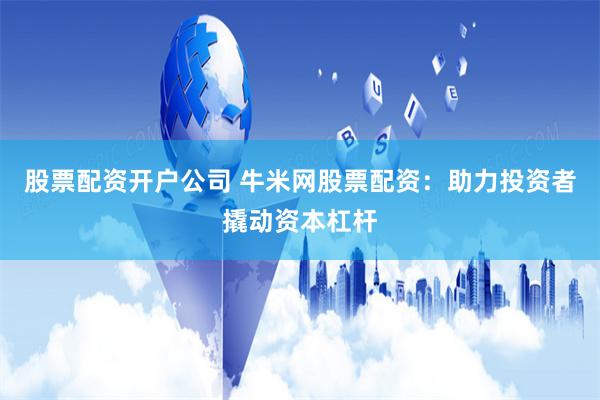 股票配资开户公司 牛米网股票配资：助力投资者撬动资本杠杆