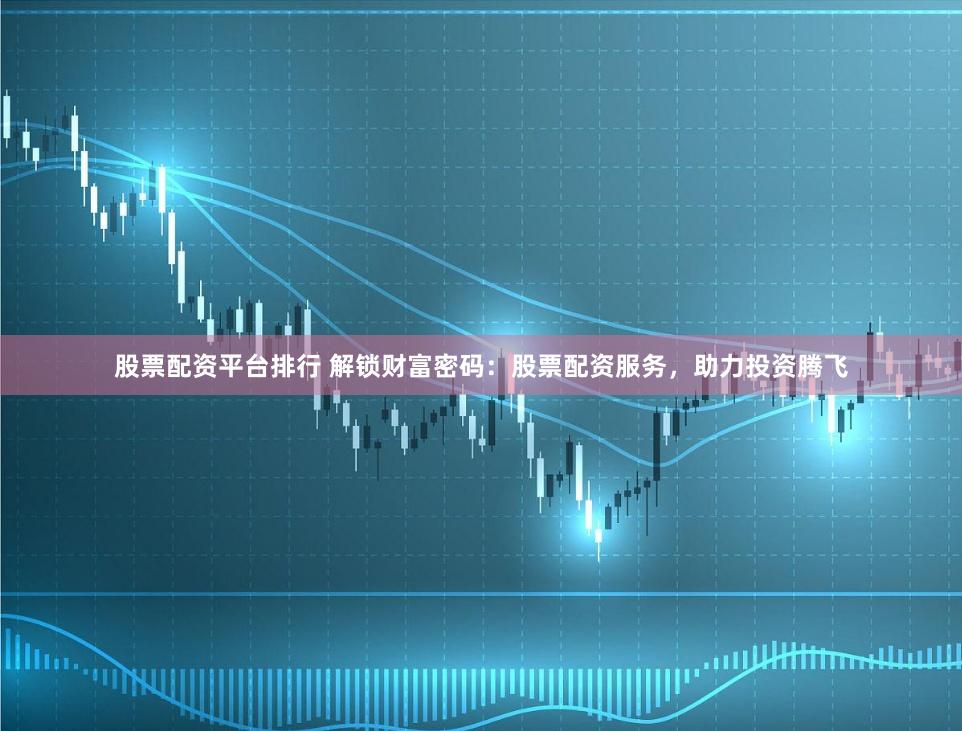 股票配资平台排行 解锁财富密码：股票配资服务，助力投资腾飞