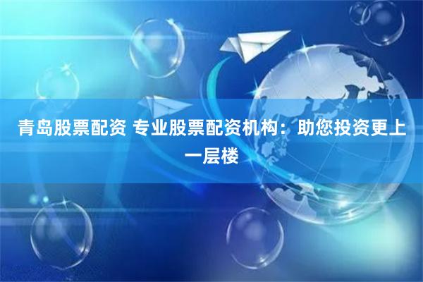 青岛股票配资 专业股票配资机构：助您投资更上一层楼