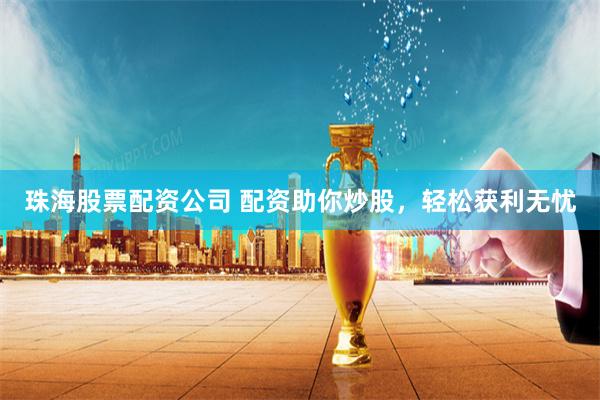 珠海股票配资公司 配资助你炒股，轻松获利无忧