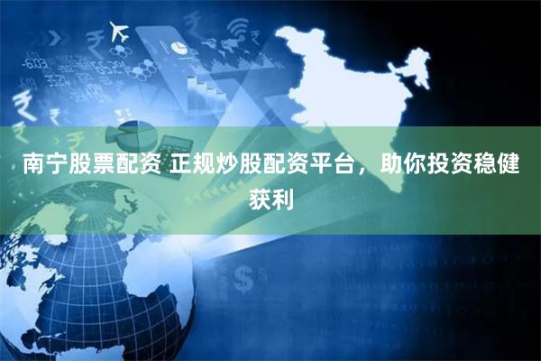 南宁股票配资 正规炒股配资平台，助你投资稳健获利